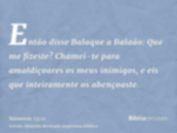 Então disse Balaque a Balaão: Que me fizeste? Chamei-te para amaldiçoares os meus inimigos, e eis que inteiramente os abençoaste.