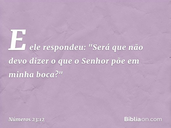 E ele respondeu: "Será que não devo dizer o que o Senhor põe em minha boca?" -- Números 23:12