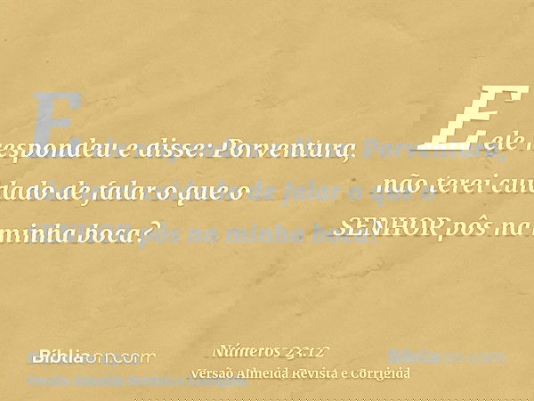 E ele respondeu e disse: Porventura, não terei cuidado de falar o que o SENHOR pôs na minha boca?