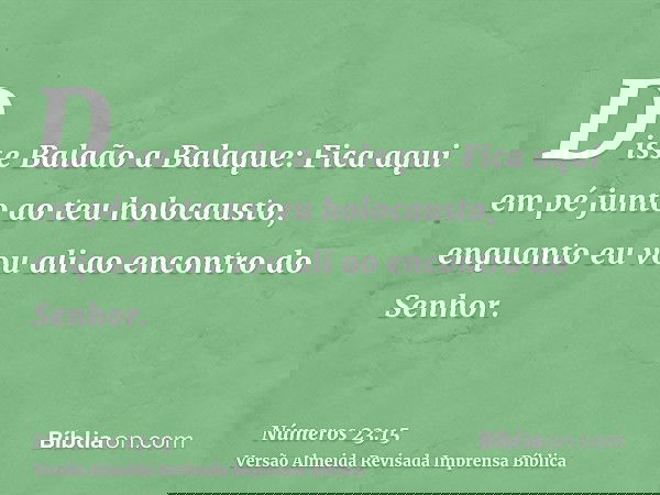 Disse Balaão a Balaque: Fica aqui em pé junto ao teu holocausto, enquanto eu vou ali ao encontro do Senhor.