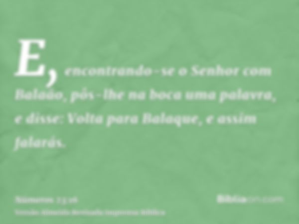 E, encontrando-se o Senhor com Balaão, pôs-lhe na boca uma palavra, e disse: Volta para Balaque, e assim falarás.