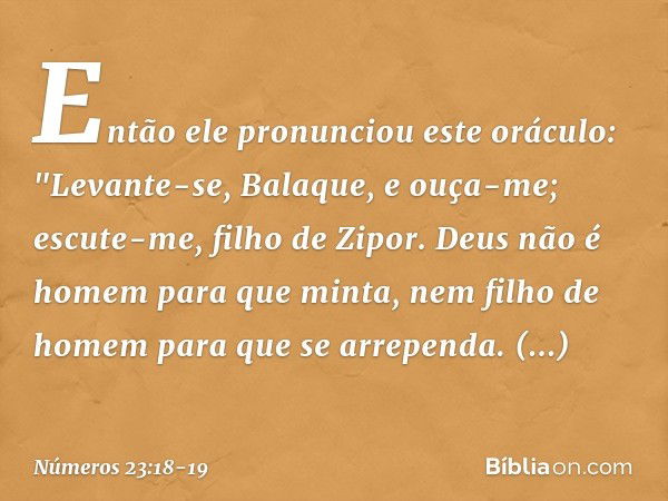 Então ele pronunciou este oráculo:
"Levante-se, Balaque, e ouça-me;
escute-me, filho de Zipor. Deus não é homem para que minta,
nem filho de homem
para que se a