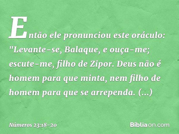 Então ele pronunciou este oráculo:
"Levante-se, Balaque, e ouça-me;
escute-me, filho de Zipor. Deus não é homem para que minta,
nem filho de homem
para que se a