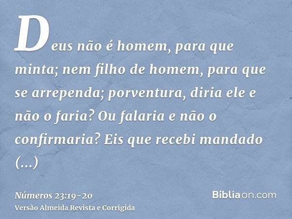 Deus não é homem, para que minta; nem filho de homem, para que se arrependa; porventura, diria ele e não o faria? Ou falaria e não o confirmaria?Eis que recebi 