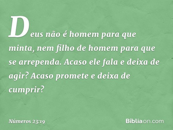 Deus não é homem para que minta,
nem filho de homem
para que se arrependa.
Acaso ele fala e deixa de agir?
Acaso promete e deixa de cumprir? -- Números 23:19