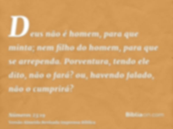 Deus não é homem, para que minta; nem filho do homem, para que se arrependa. Porventura, tendo ele dito, não o fará? ou, havendo falado, não o cumprirá?