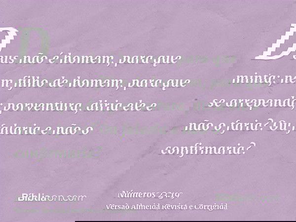 Deus não é homem, para que minta; nem filho de homem, para que se arrependa; porventura, diria ele e não o faria? Ou falaria e não o confirmaria?