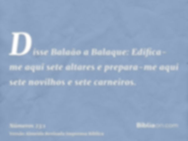 Disse Balaão a Balaque: Edifica-me aqui sete altares e prepara-me aqui sete novilhos e sete carneiros.