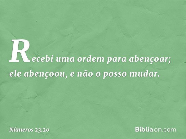 Recebi uma ordem para abençoar;
ele abençoou, e não o posso mudar. -- Números 23:20