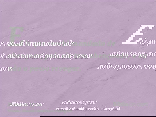 Eis que recebi mandado de abençoar; pois ele tem abençoado, e eu não o posso revogar.