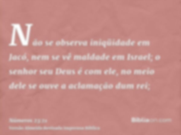 Não se observa iniqüidade em Jacó, nem se vê maldade em Israel; o senhor seu Deus é com ele, no meio dele se ouve a aclamação dum rei;