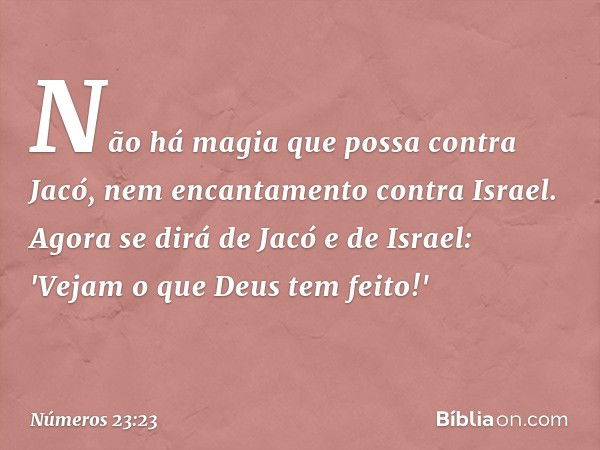 Não há magia que possa contra Jacó,
nem encantamento contra Israel.
Agora se dirá de Jacó e de Israel:
'Vejam o que Deus tem feito!' -- Números 23:23