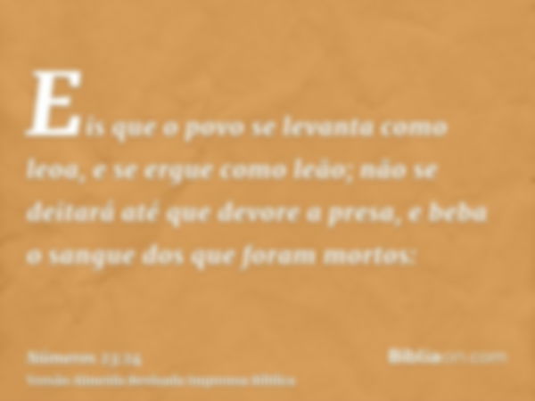 Eis que o povo se levanta como leoa, e se ergue como leão; não se deitará até que devore a presa, e beba o sangue dos que foram mortos: