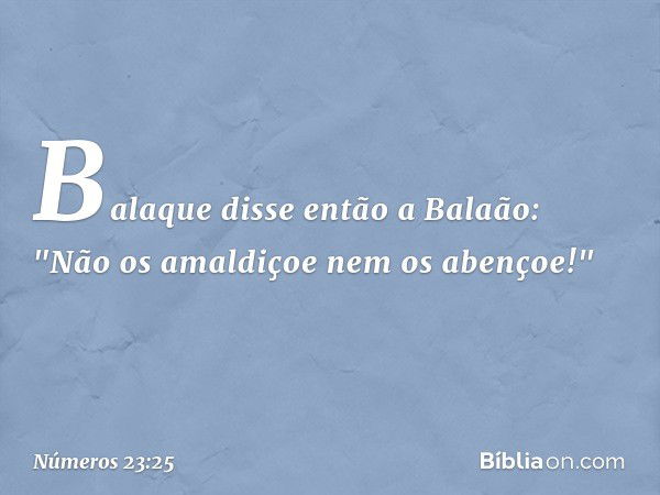 Balaque disse então a Balaão: "Não os amaldiçoe nem os abençoe!" -- Números 23:25