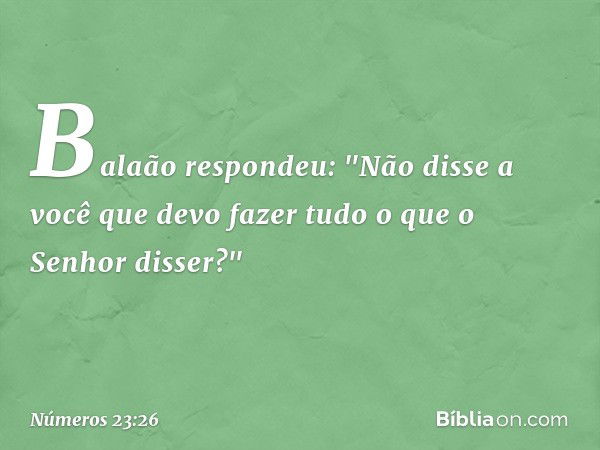 Balaão respondeu: "Não disse a você que devo fazer tudo o que o Senhor disser?" -- Números 23:26