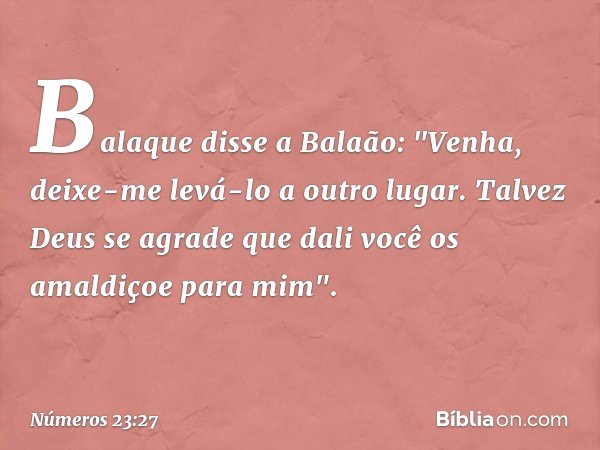 Balaque disse a Balaão: "Venha, deixe-me levá-lo a outro lugar. Talvez Deus se agrade que dali você os amaldiçoe para mim". -- Números 23:27