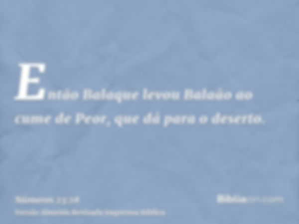 Então Balaque levou Balaão ao cume de Peor, que dá para o deserto.