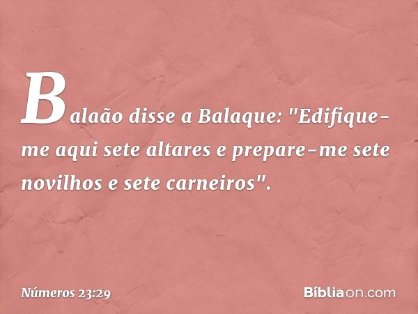 Balaão disse a Balaque: "Edifique-me aqui sete altares e prepare-me sete novilhos e sete carneiros". -- Números 23:29