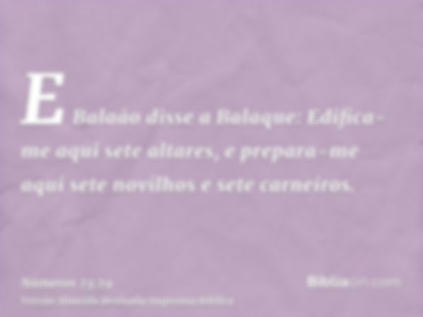 E Balaão disse a Balaque: Edifica-me aqui sete altares, e prepara-me aqui sete novilhos e sete carneiros.