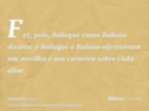 Fez, pois, Balaque como Balaão dissera; e Balaque e Balaão ofereceram um novilho e um carneiro sobre cada altar.