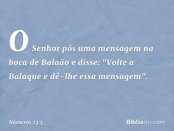 O Senhor pôs uma mensagem na boca de Balaão e disse: "Volte a Balaque e dê-lhe essa mensagem". -- Números 23:5