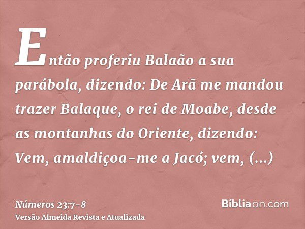 Então proferiu Balaão a sua parábola, dizendo: De Arã me mandou trazer Balaque, o rei de Moabe, desde as montanhas do Oriente, dizendo: Vem, amaldiçoa-me a Jacó