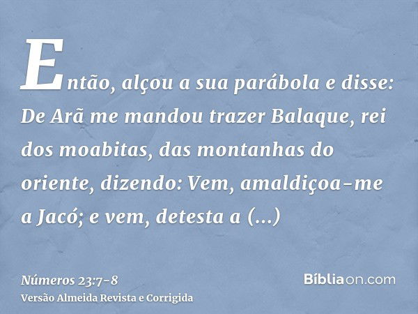 Então, alçou a sua parábola e disse: De Arã me mandou trazer Balaque, rei dos moabitas, das montanhas do oriente, dizendo: Vem, amaldiçoa-me a Jacó; e vem, dete