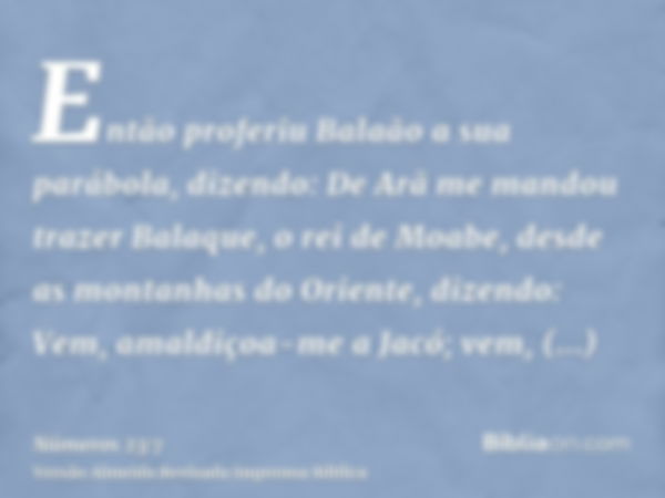 Então proferiu Balaão a sua parábola, dizendo: De Arã me mandou trazer Balaque, o rei de Moabe, desde as montanhas do Oriente, dizendo: Vem, amaldiçoa-me a Jacó