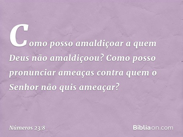 Como posso amaldiçoar
a quem Deus não amaldiçoou?
Como posso pronunciar ameaças
contra quem o Senhor não quis ameaçar? -- Números 23:8