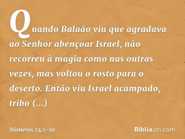 Quando Balaão viu que agradava ao Senhor abençoar Israel, não recorreu à magia como nas outras vezes, mas voltou o rosto para o deserto. Então viu Israel acampa