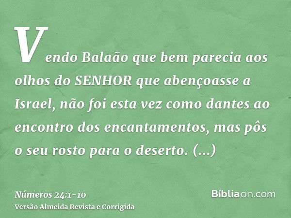 Vendo Balaão que bem parecia aos olhos do SENHOR que abençoasse a Israel, não foi esta vez como dantes ao encontro dos encantamentos, mas pôs o seu rosto para o