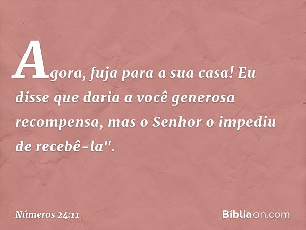 Agora, fuja para a sua casa! Eu disse que daria a você generosa recompensa, mas o Senhor o impediu de recebê-la". -- Números 24:11