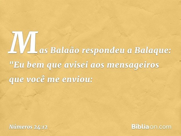 Mas Balaão respondeu a Balaque: "Eu bem que avisei aos mensageiros que você me enviou: -- Números 24:12