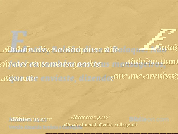 Então, Balaão disse a Balaque: Não falei eu também aos teus mensageiros, que me enviaste, dizendo: