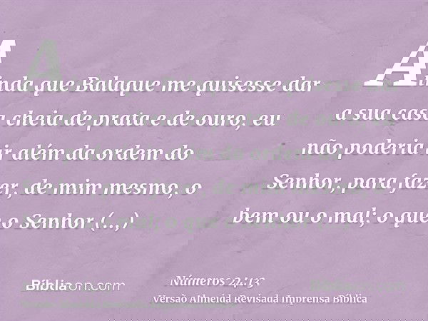 Ainda que Balaque me quisesse dar a sua casa cheia de prata e de ouro, eu não poderia ir além da ordem do Senhor, para fazer, de mim mesmo, o bem ou o mal; o qu