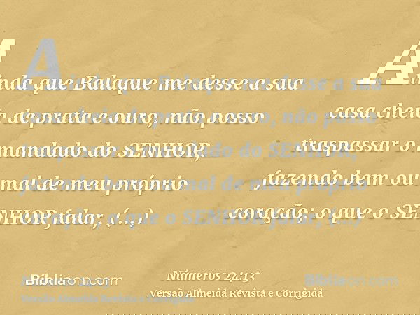 Ainda que Balaque me desse a sua casa cheia de prata e ouro, não posso traspassar o mandado do SENHOR, fazendo bem ou mal de meu próprio coração; o que o SENHOR