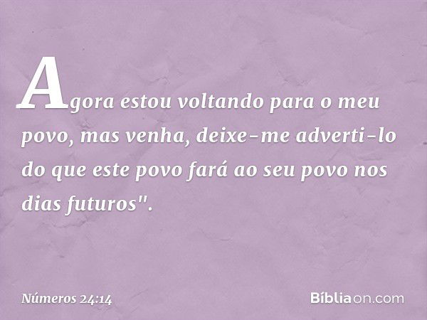 Agora estou voltando para o meu povo, mas venha, deixe-me adverti-lo do que este povo fará ao seu povo nos dias futuros". -- Números 24:14