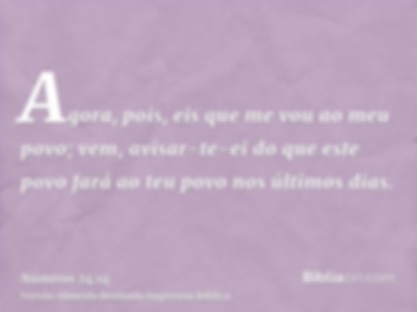 Agora, pois, eis que me vou ao meu povo; vem, avisar-te-ei do que este povo fará ao teu povo nos últimos dias.