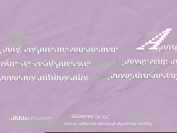 Agora, pois, eis que me vou ao meu povo; vem, avisar-te-ei do que este povo fará ao teu povo nos últimos dias.