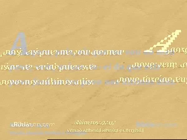 Agora, pois, eis que me vou ao meu povo; vem, avisar-te-ei do que este povo fará ao teu povo nos últimos dias.