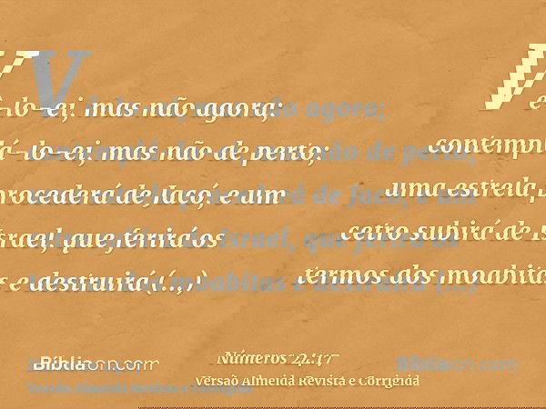 Vê-lo-ei, mas não agora; contemplá-lo-ei, mas não de perto; uma estrela procederá de Jacó, e um cetro subirá de Israel, que ferirá os termos dos moabitas e dest