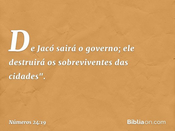 De Jacó sairá o governo;
ele destruirá os sobreviventes
das cidades". -- Números 24:19