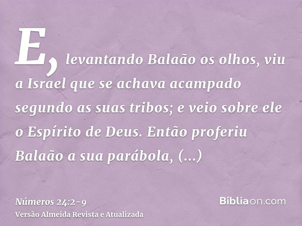 E, levantando Balaão os olhos, viu a Israel que se achava acampado segundo as suas tribos; e veio sobre ele o Espírito de Deus.Então proferiu Balaão a sua paráb