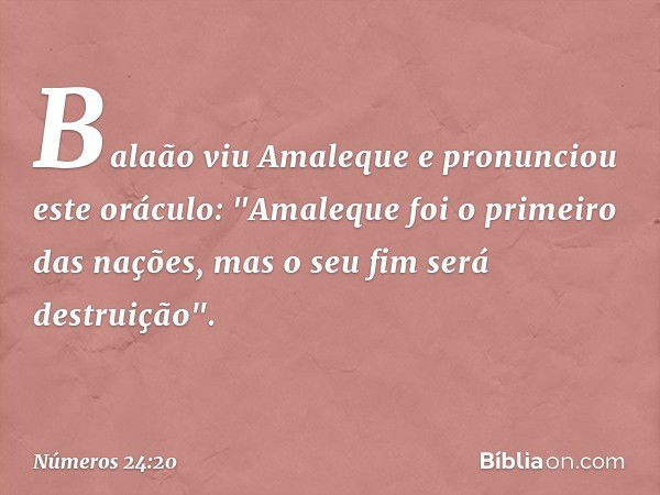 Balaão viu Amaleque e pronunciou este oráculo:
"Amaleque foi o primeiro
das nações,
mas o seu fim será destruição". -- Números 24:20