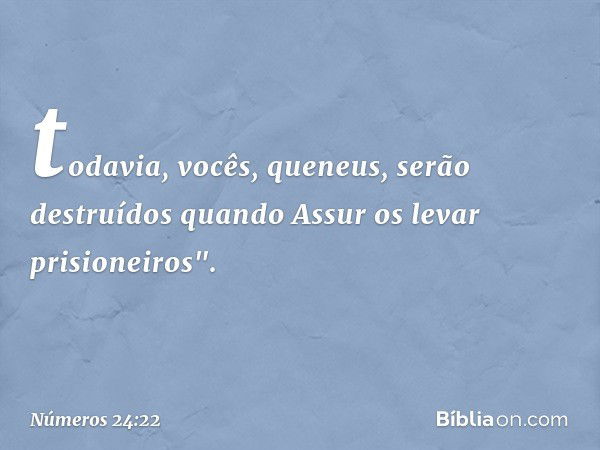 todavia, vocês, queneus,
serão destruídos
quando Assur
os levar prisioneiros". -- Números 24:22