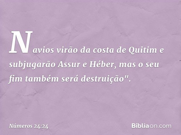 Navios virão da costa de Quitim
e subjugarão Assur e Héber,
mas o seu fim
também será destruição". -- Números 24:24