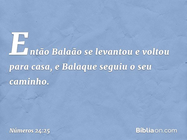 Então Balaão se levantou e voltou para casa, e Balaque seguiu o seu caminho. -- Números 24:25