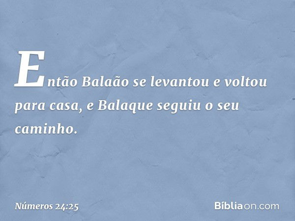 Então Balaão se levantou e voltou para casa, e Balaque seguiu o seu caminho. -- Números 24:25