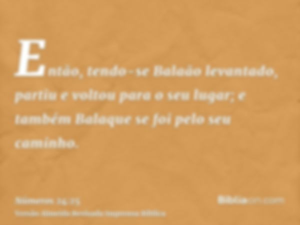 Então, tendo-se Balaão levantado, partiu e voltou para o seu lugar; e também Balaque se foi pelo seu caminho.