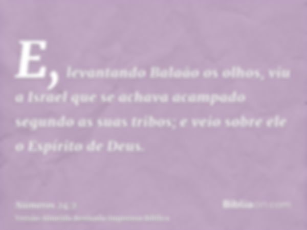 E, levantando Balaão os olhos, viu a Israel que se achava acampado segundo as suas tribos; e veio sobre ele o Espírito de Deus.